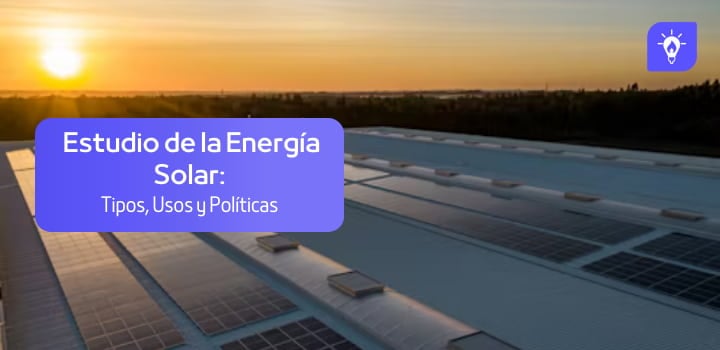 Estudio de la energía solar: Tipos, Usos y Políticas